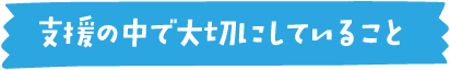 支援の中で大切にしていること