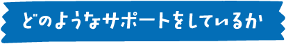 どんなサポートをしているか
